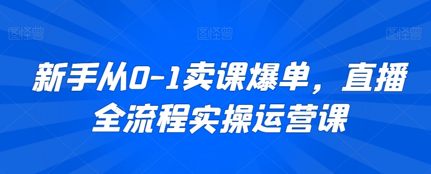 新手从0-1卖课爆单，直播全流程实操运营课-源创资源网