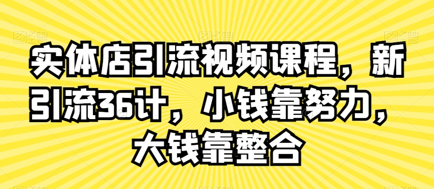 实体店引流视频课程，新引流36计，小钱靠努力，大钱靠整合-源创资源网