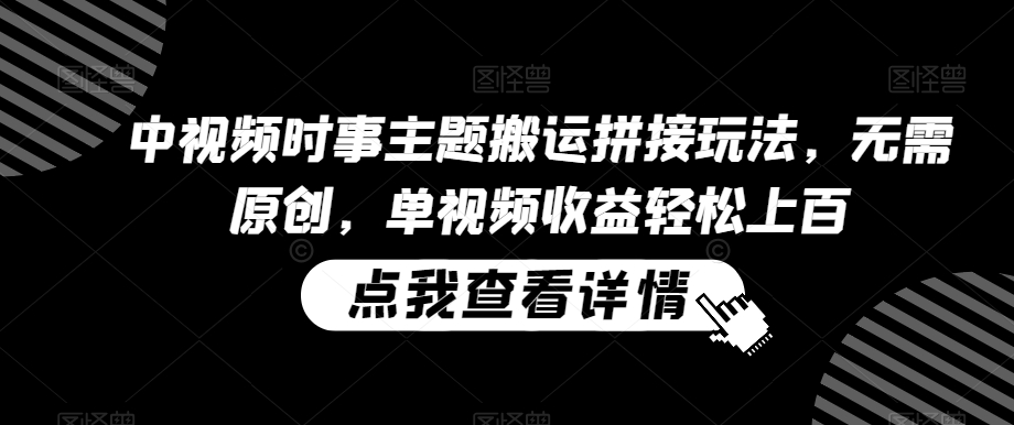 中视频时事主题搬运拼接玩法，无需原创，单视频收益轻松上百【揭秘】-源创资源网