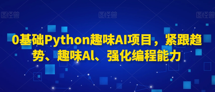 0基础Python趣味AI项目，紧跟趋势、趣味Al、强化编程能力-源创资源网