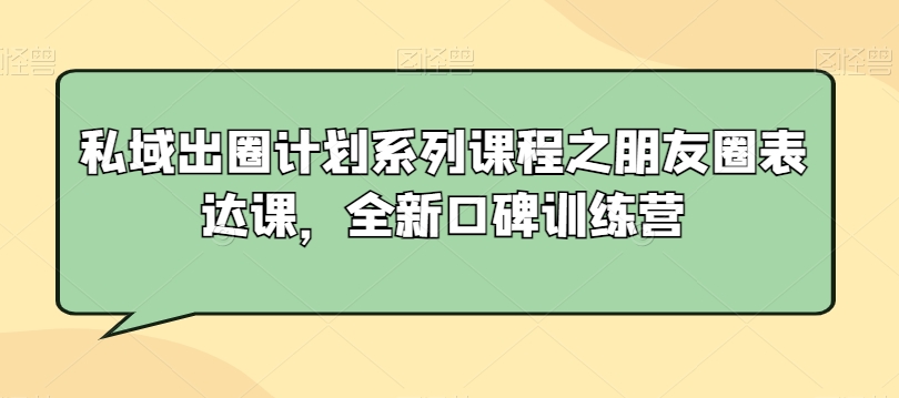 私域出圈计划系列课程之朋友圈表达课，全新口碑训练营-源创资源网