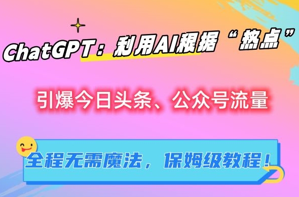 ChatGPT：利用AI根据“热点”引爆今日头条、公众号流量，无需魔法，保姆级教程【揭秘】-源创资源网