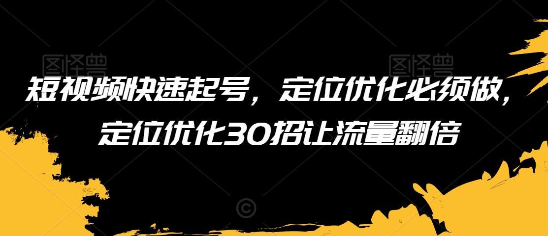 短视频快速起号，定位优化必须做，定位优化30招让流量翻倍-源创资源网