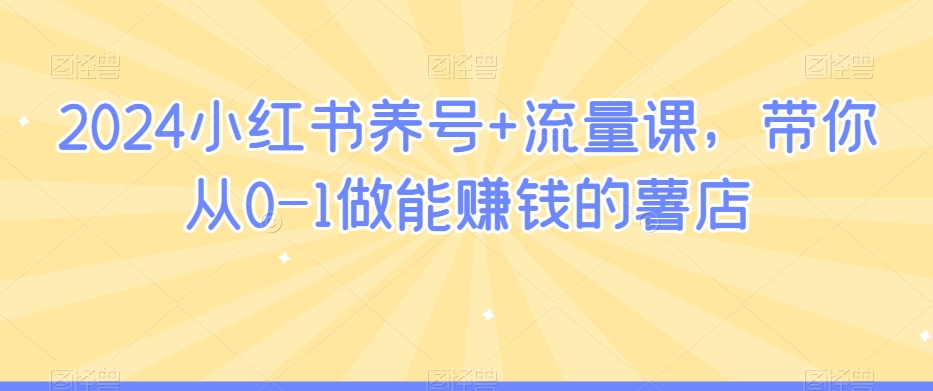 2024小红书养号+流量课，带你从0-1做能赚钱的薯店-源创资源网