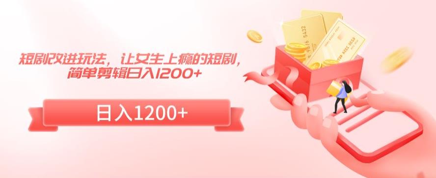 短剧改进玩法，让女生上瘾的短剧，简单剪辑日入1200+【揭秘】-源创资源网