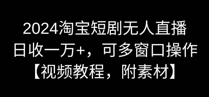 2024淘宝短剧无人直播，日收一万+，可多窗口操作【视频教程，附素材】【揭秘】-源创资源网