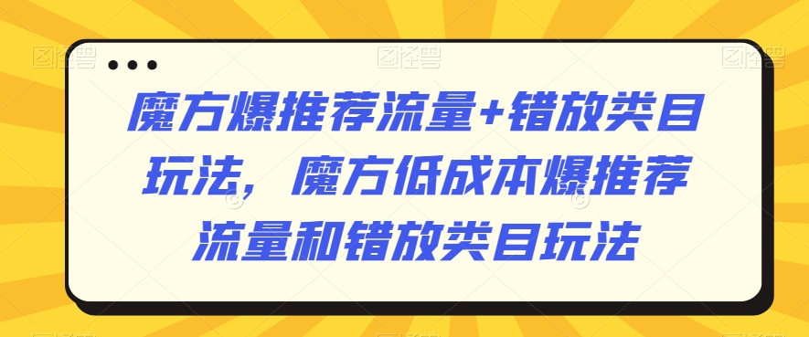魔方爆推荐流量+错放类目玩法，魔方低成本爆推荐流量和错放类目玩法-源创资源网