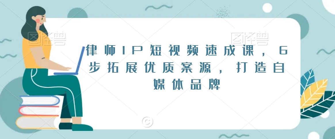 律师IP短视频速成课，6步拓展优质案源，打造自媒体品牌-源创资源网