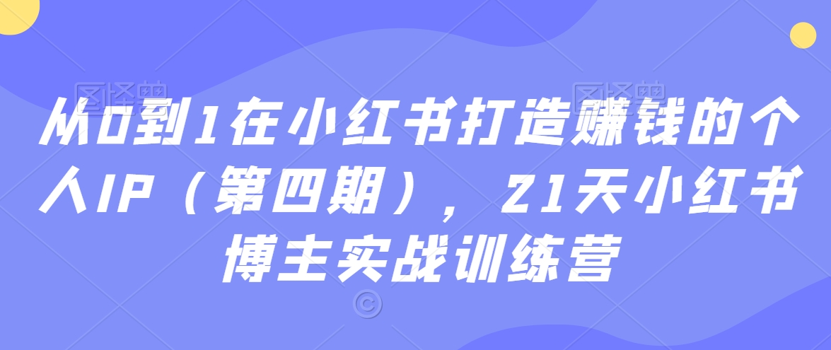 从0到1在小红书打造赚钱的个人IP（第四期），21天小红书博主实战训练营-源创资源网