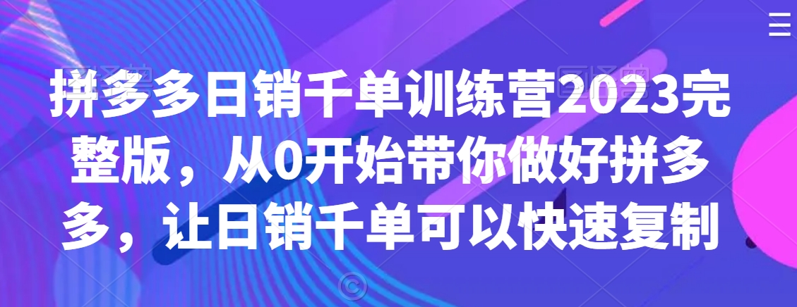 拼多多日销千单训练营2023完整版，从0开始带你做好拼多多，让日销千单可以快速复制-源创资源网