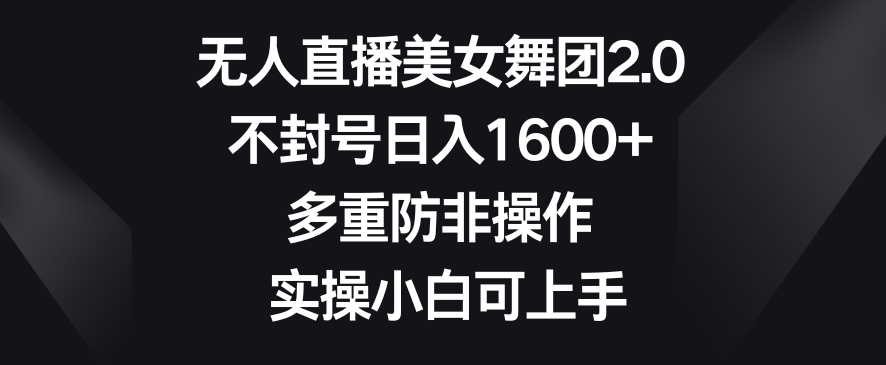 无人直播美女舞团2.0，不封号日入1600+，多重防非操作，实操小白可上手【揭秘】-源创资源网
