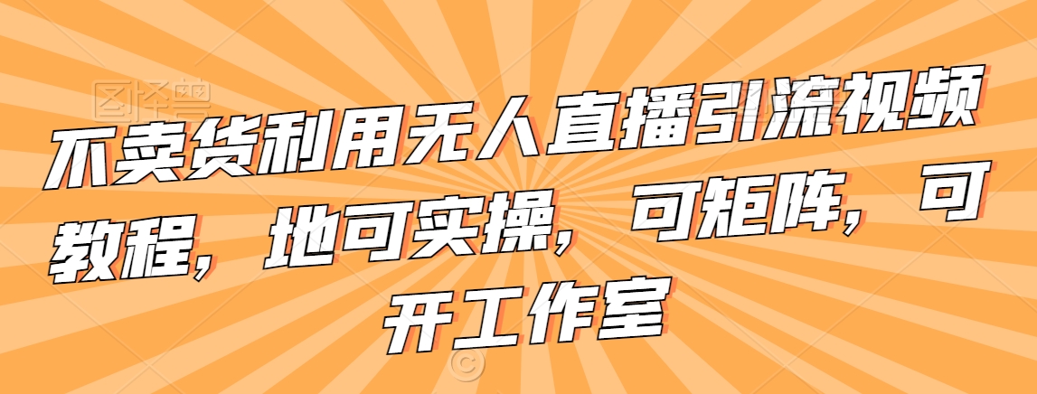 不卖货利用无人直播引流视频教程，地可实操，可矩阵，可开工作室【揭秘】-源创资源网