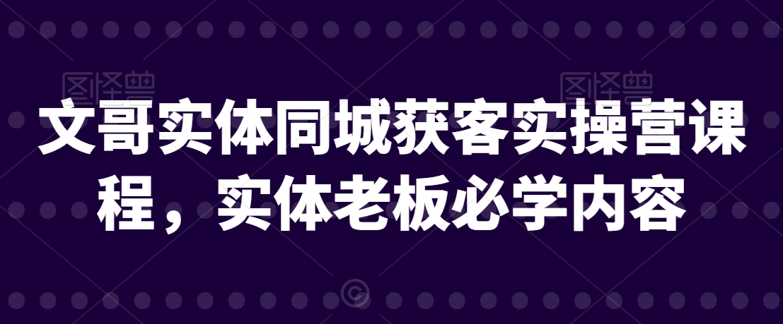 文哥实体同城获客实操营课程，实体老板必学内容-源创资源网