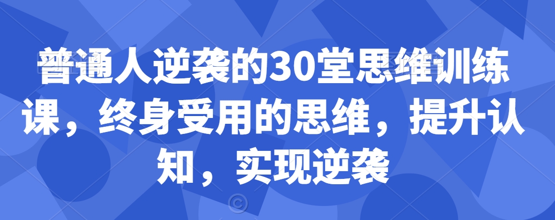 普通人逆袭的30堂思维训练课，​终身受用的思维，提升认知，实现逆袭-源创资源网