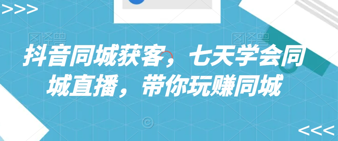 抖音同城获客，七天学会同城直播，带你玩赚同城-源创资源网