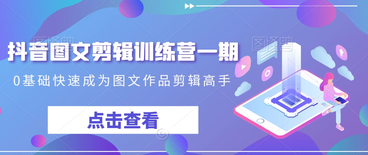 抖音图文剪辑训练营一期，0基础快速成为图文作品剪辑高手-源创资源网