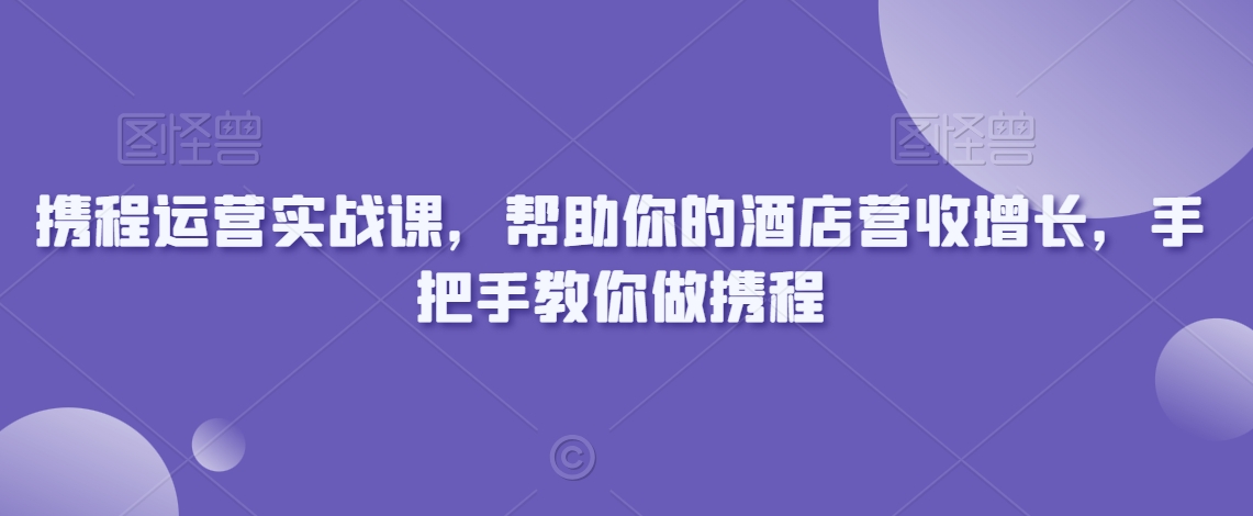 携程运营实战课，帮助你的酒店营收增长，手把手教你做携程-源创资源网
