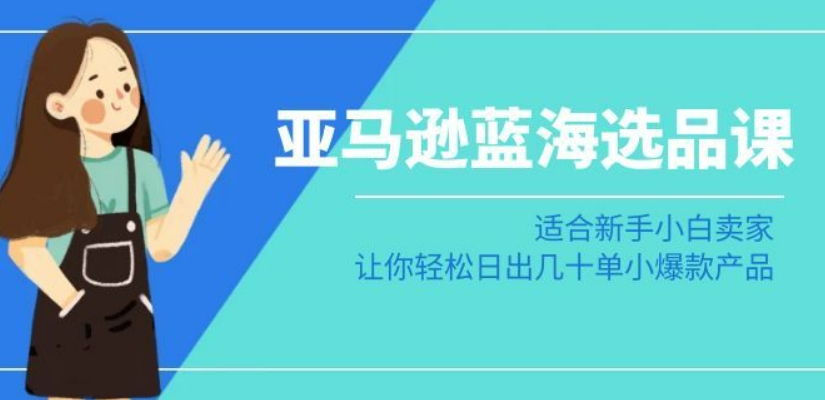 亚马逊-蓝海选品课：适合新手小白卖家，让你轻松日出几十单小爆款产品-源创资源网