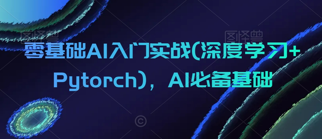零基础AI入门实战(深度学习+Pytorch)，AI必备基础-源创资源网