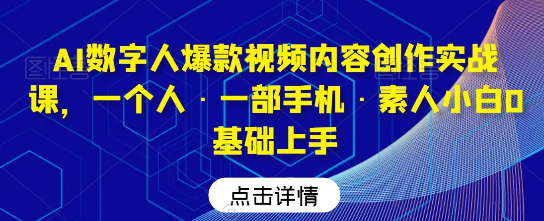 AI数字人爆款视频内容创作实战课，一个人·一部手机·素人小白0基础上手-源创资源网