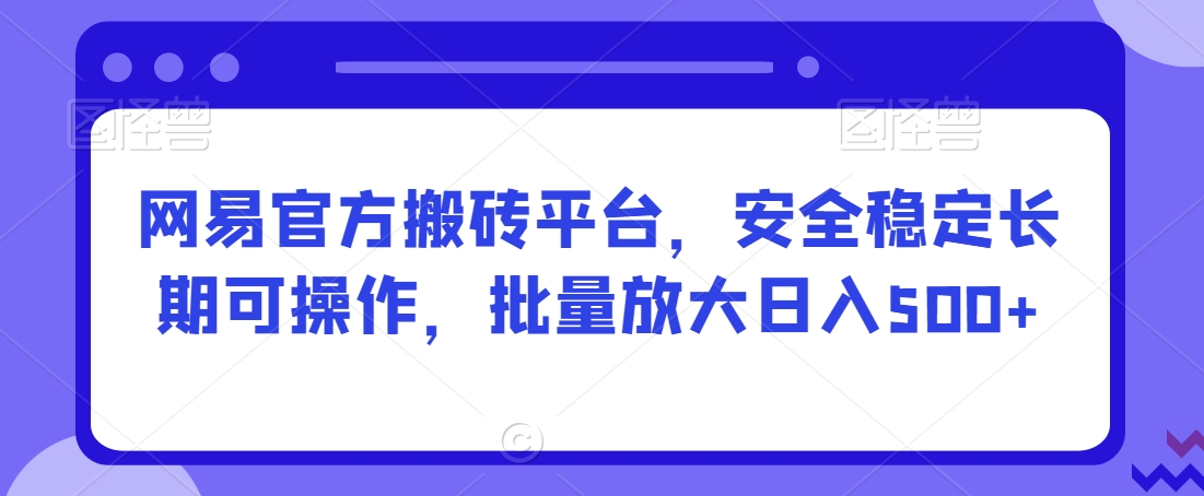 网易官方搬砖平台，安全稳定长期可操作，批量放大日入500+【揭秘】-源创资源网
