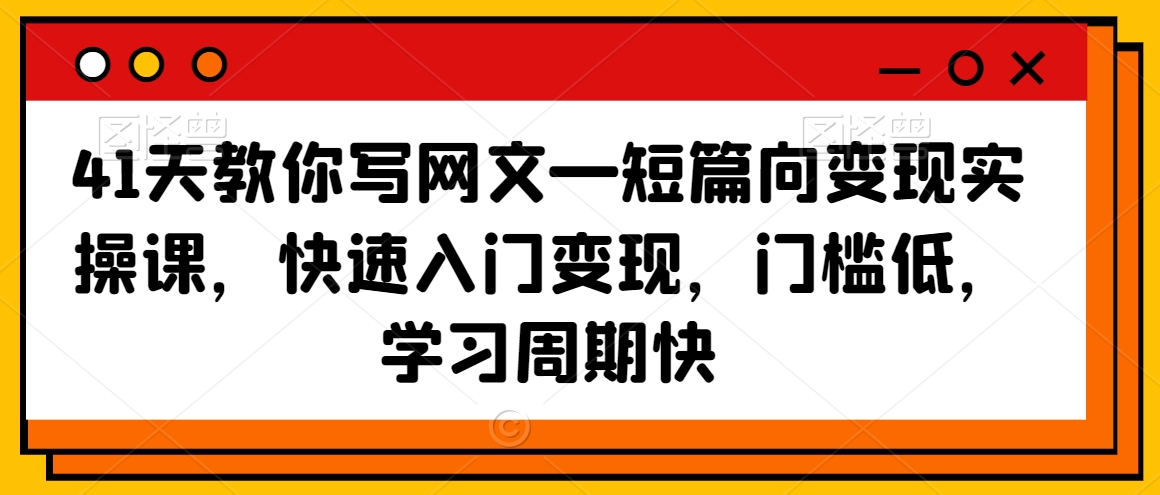 41天教你写网文—短篇向变现实操课，快速入门变现，门槛低，学习周期快-源创资源网