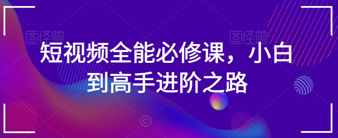 短视频全能必修课，小白到高手进阶之路-源创资源网