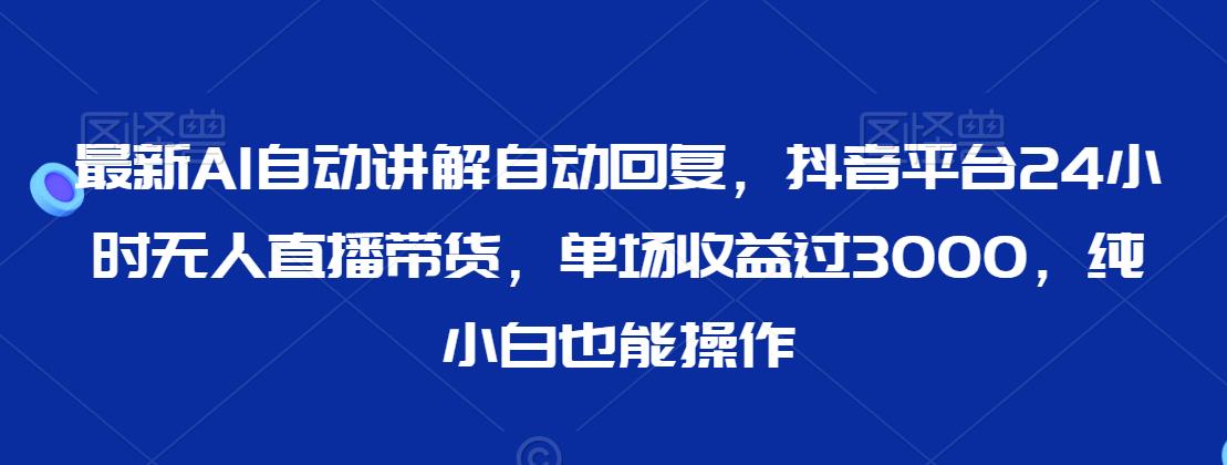 最新AI自动讲解自动回复，抖音平台24小时无人直播带货，单场收益过3000，纯小白也能操作【揭秘】-源创资源网