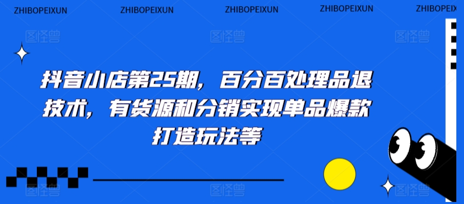 抖音小店第25期，百分百处理品退技术，有货源和分销实现单品爆款打造玩法等-源创资源网