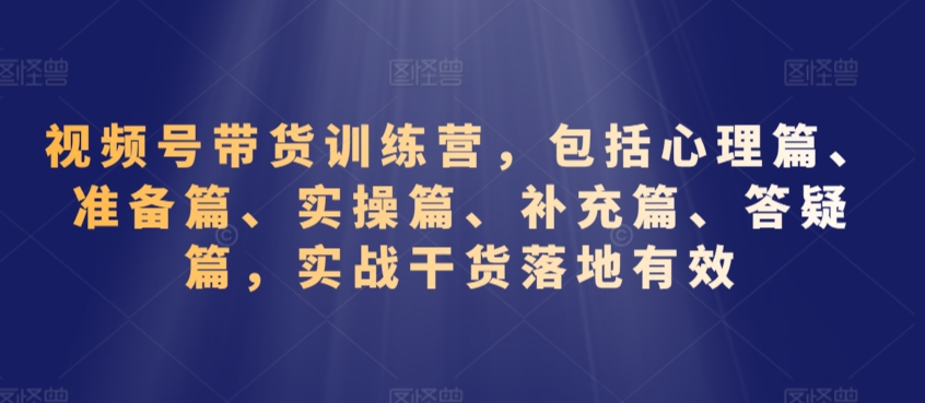 视频号带货训练营，包括心理篇、准备篇、实操篇、补充篇、答疑篇，实战干货落地有效-源创资源网