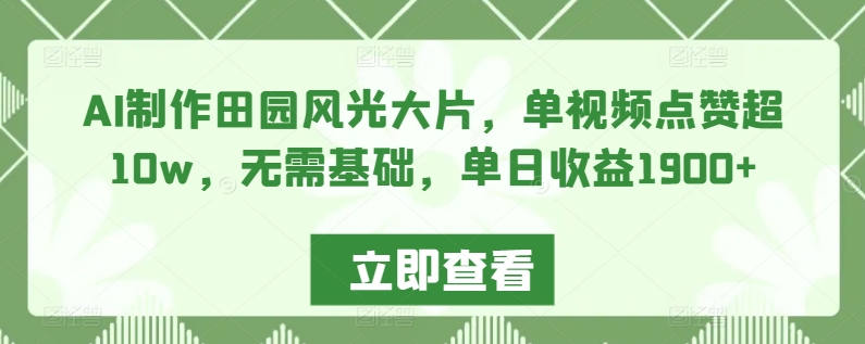 AI制作田园风光大片，单视频点赞超10w，无需基础，单日收益1900+【揭秘】-源创资源网