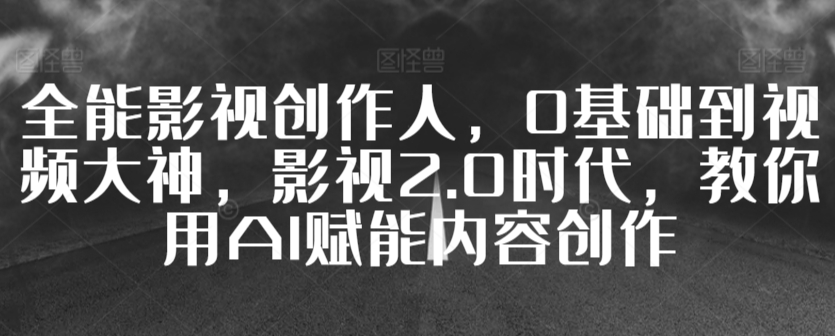 全能影视创作人，0基础到视频大神，影视2.0时代，教你用AI赋能内容创作-源创资源网