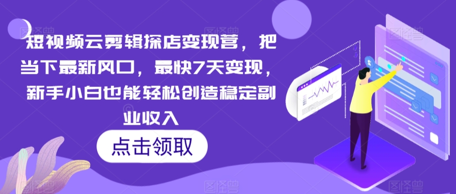 短视频云剪辑探店变现营，把当下最新风口，最快7天变现，新手小白也能轻松创造稳定副业收入-源创资源网