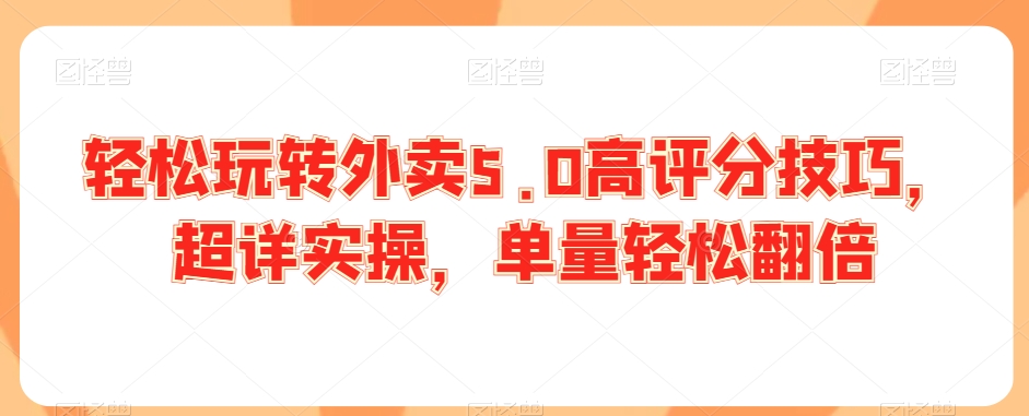 轻松玩转外卖5.0高评分技巧，超详实操，单量轻松翻倍-源创资源网