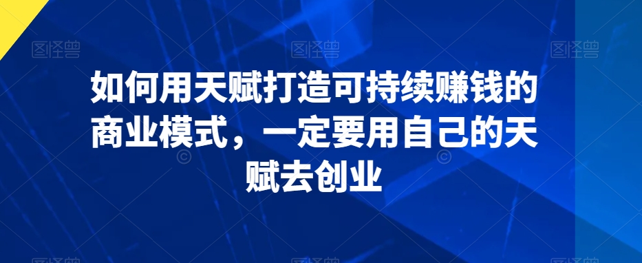 如何用天赋打造可持续赚钱的商业模式，一定要用自己的天赋去创业-源创资源网