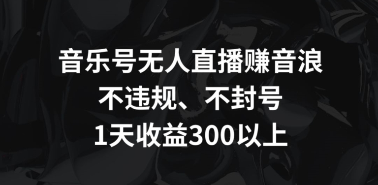 音乐号无人直播赚音浪，不违规、不封号，1天收益300+【揭秘】-源创资源网