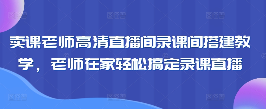 卖课老师高清直播间录课间搭建教学，老师在家轻松搞定录课直播-源创资源网