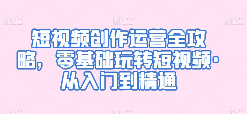短视频创作运营全攻略，零基础玩转短视频·从入门到精通-源创资源网