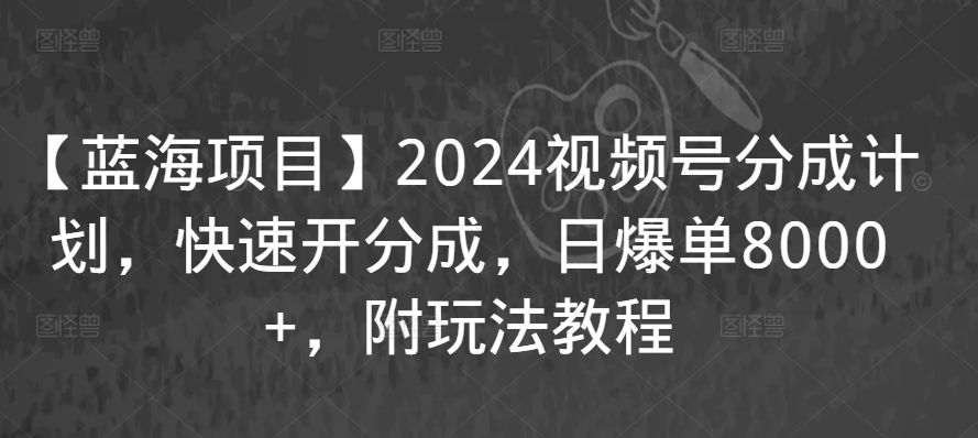 【蓝海项目】2024视频号分成计划，快速开分成，日爆单8000+，附玩法教程-源创资源网