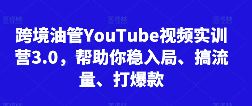 跨境油管YouTube视频实训营3.0，帮助你稳入局、搞流量、打爆款-源创资源网