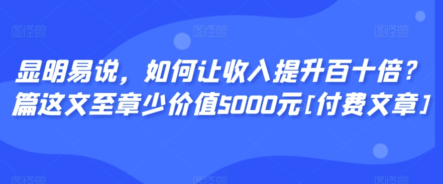 显明易说，如何让收入提升百十倍？‮篇这‬文‮至章‬少价值5000元[付费文章]-源创资源网