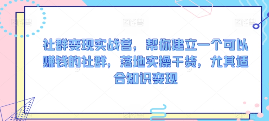 社群变现实战营，帮你建立一个可以赚钱的社群，落地实操干货，尤其适合知识变现-源创资源网