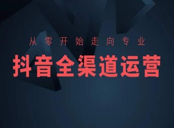从零开始走向专业，抖音全渠道运营，抖音电商培训-源创资源网