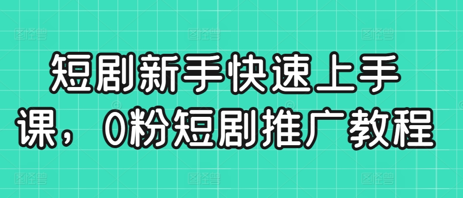 短剧新手快速上手课，0粉短剧推广教程-源创资源网