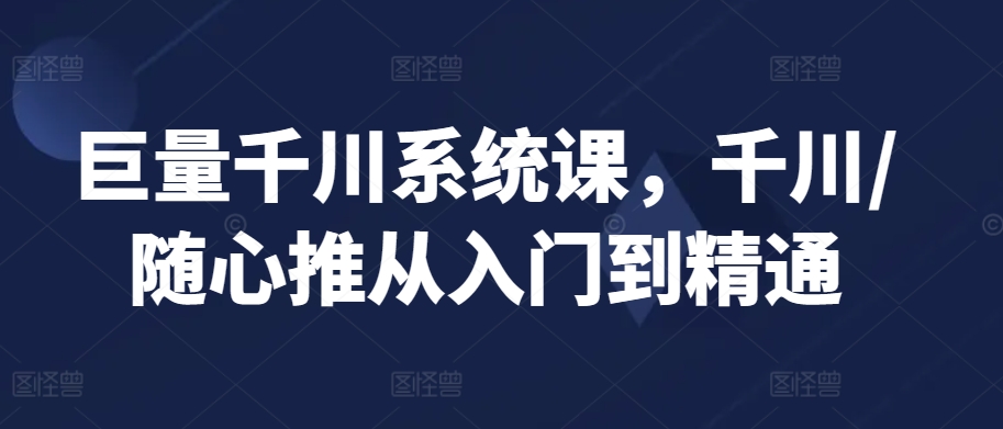 巨量千川系统课，千川/随心推从入门到精通-源创资源网
