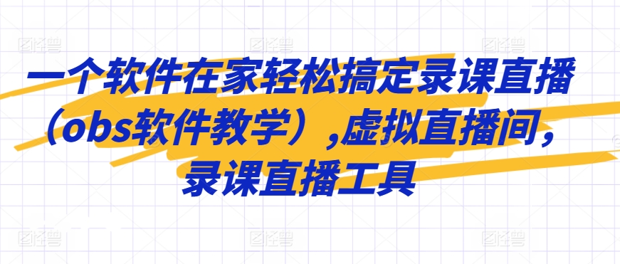 一个软件在家轻松搞定录课直播（obs软件教学）,虚拟直播间，录课直播工具-源创资源网