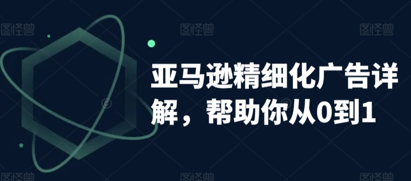 亚马逊精细化广告详解，帮助你从0到1，自动广告权重解读、手动广告打法详解-源创资源网