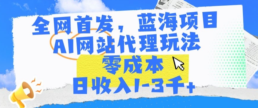 全网首发，蓝海项目，AI网站代理玩法，零成本日收入1-3千+【揭秘】-源创资源网