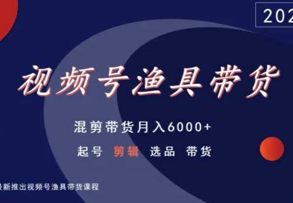 视频号渔具带货，混剪带货月入6000+，起号剪辑选品带货-源创资源网