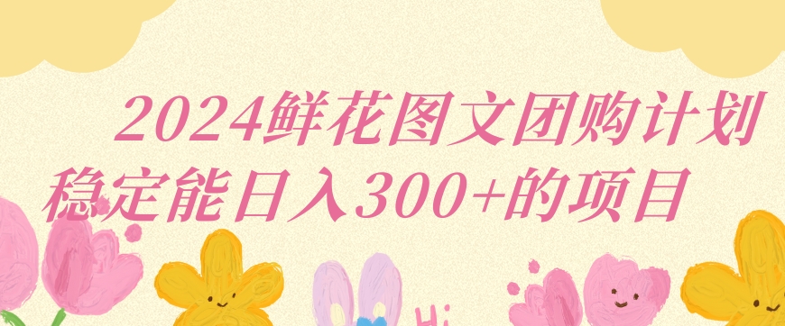 2024鲜花图文团购计划小白能稳定每日收入三位数的项目【揭秘】-源创资源网